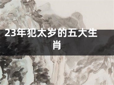 23年犯太岁的五大生肖