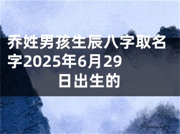 乔姓男孩生辰八字取名字2025年6月29日出生的