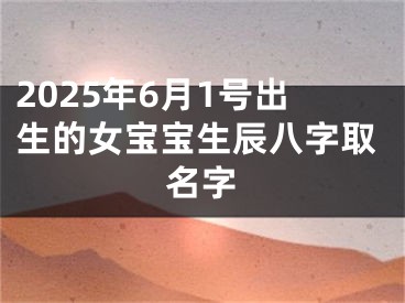 2025年6月1号出生的女宝宝生辰八字取名字