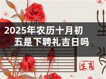 2025年农历十月初五是下聘礼吉日吗