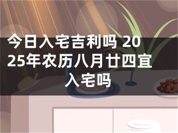 今日入宅吉利吗 2025年农历八月廿四宜入宅吗