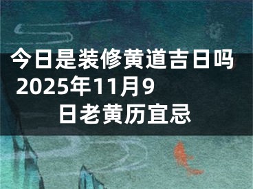 今日是装修黄道吉日吗 2025年11月9日老黄历宜忌