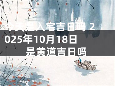 今天是入宅吉日吗 2025年10月18日是黄道吉日吗