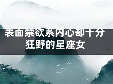表面禁欲系内心却十分狂野的星座女