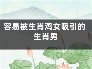容易被生肖鸡女吸引的生肖男