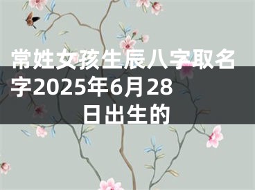 常姓女孩生辰八字取名字2025年6月28日出生的