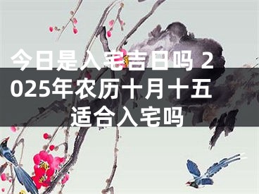 今日是入宅吉日吗 2025年农历十月十五适合入宅吗
