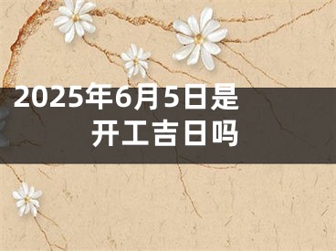 2025年6月5日是开工吉日吗
