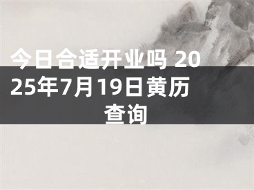 今日合适开业吗 2025年7月19日黄历查询