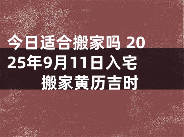 今日适合搬家吗 2025年9月11日入宅搬家黄历吉时