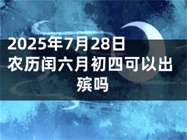 2025年7月28日农历闰六月初四可以出殡吗