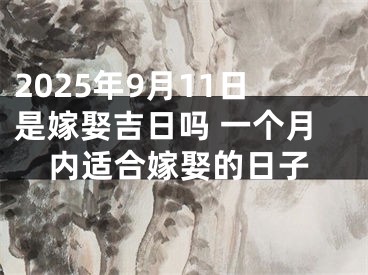 2025年9月11日是嫁娶吉日吗 一个月内适合嫁娶的日子