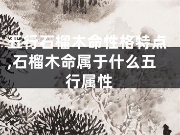 五行石榴木命性格特点,石榴木命属于什么五行属性