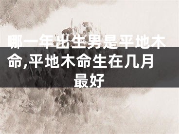 哪一年出生男是平地木命,平地木命生在几月最好