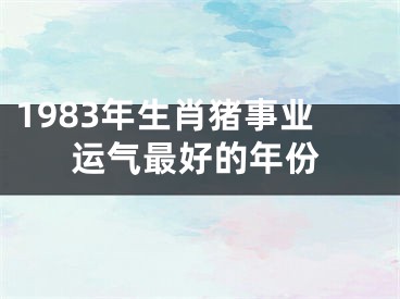 1983年生肖猪事业运气最好的年份