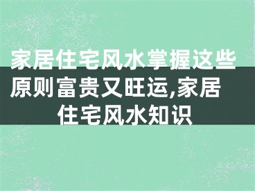 家居住宅风水掌握这些原则富贵又旺运,家居住宅风水知识