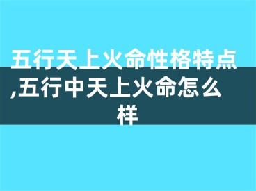 五行天上火命性格特点,五行中天上火命怎么样