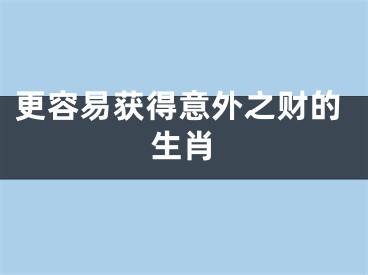 更容易获得意外之财的生肖