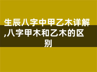 生辰八字中甲乙木详解,八字甲木和乙木的区别