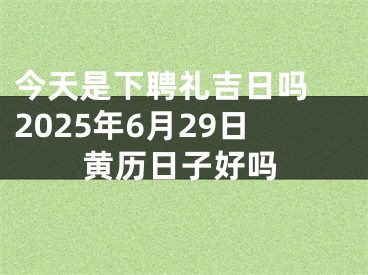 今天是下聘礼吉日吗 2025年6月29日黄历日子好吗