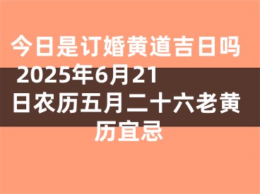 今日是订婚黄道吉日吗 2025年6月21日农历五月二十六老黄历宜忌