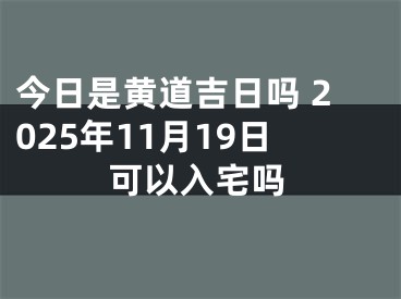 今日是黄道吉日吗 2025年11月19日可以入宅吗