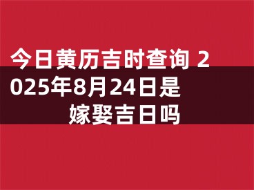 今日黄历吉时查询 2025年8月24日是嫁娶吉日吗