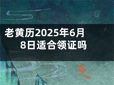 老黄历2025年6月8日适合领证吗