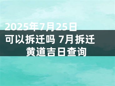 2025年7月25日可以拆迁吗 7月拆迁黄道吉日查询