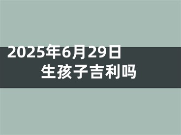 2025年6月29日生孩子吉利吗
