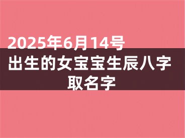 2025年6月14号出生的女宝宝生辰八字取名字