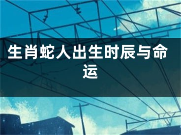 生肖蛇人出生时辰与命运