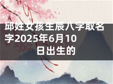 邱姓女孩生辰八字取名字2025年6月10日出生的