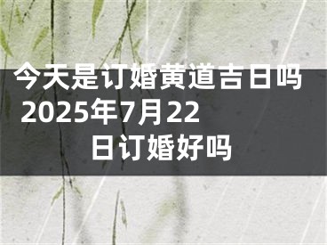 今天是订婚黄道吉日吗 2025年7月22日订婚好吗