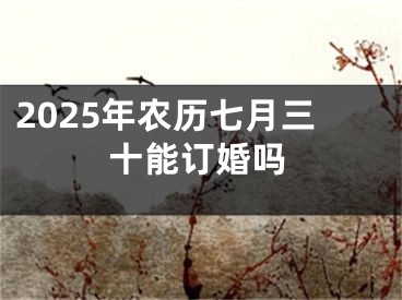 2025年农历七月三十能订婚吗