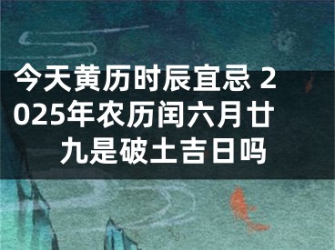今天黄历时辰宜忌 2025年农历闰六月廿九是破土吉日吗