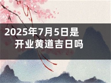 2025年7月5日是开业黄道吉日吗 