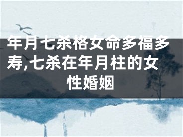 年月七杀格女命多福多寿,七杀在年月柱的女性婚姻
