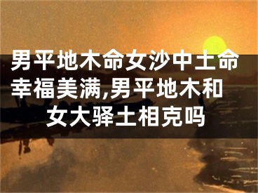 男平地木命女沙中土命幸福美满,男平地木和女大驿土相克吗
