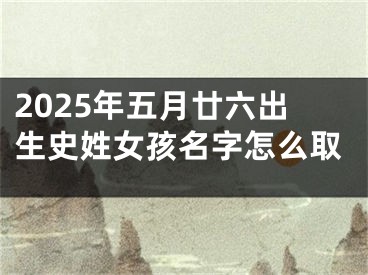 2025年五月廿六出生史姓女孩名字怎么取