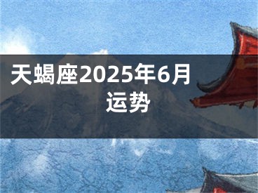 天蝎座2025年6月运势