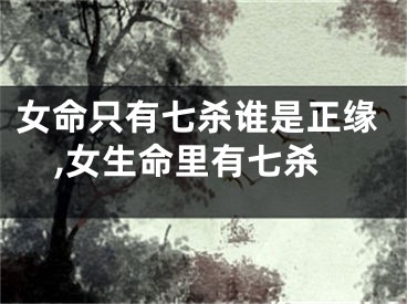 女命只有七杀谁是正缘,女生命里有七杀
