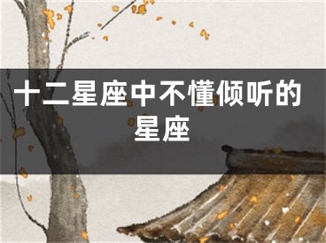 十二星座中不懂倾听的星座