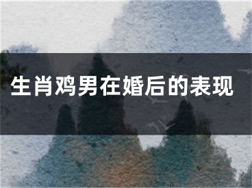 生肖鸡男在婚后的表现