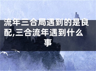 流年三合局遇到的是良配,三合流年遇到什么事