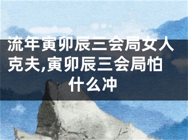 流年寅卯辰三会局女人克夫,寅卯辰三会局怕什么冲