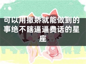 可以用撒娇就能做到的事绝不瞎逼逼费话的星座
