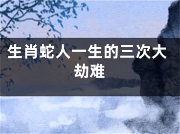 生肖蛇人一生的三次大劫难