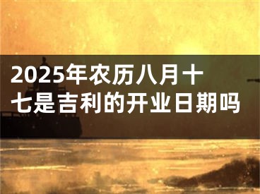 2025年农历八月十七是吉利的开业日期吗