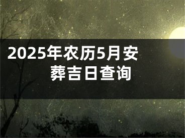 2025年农历5月安葬吉日查询